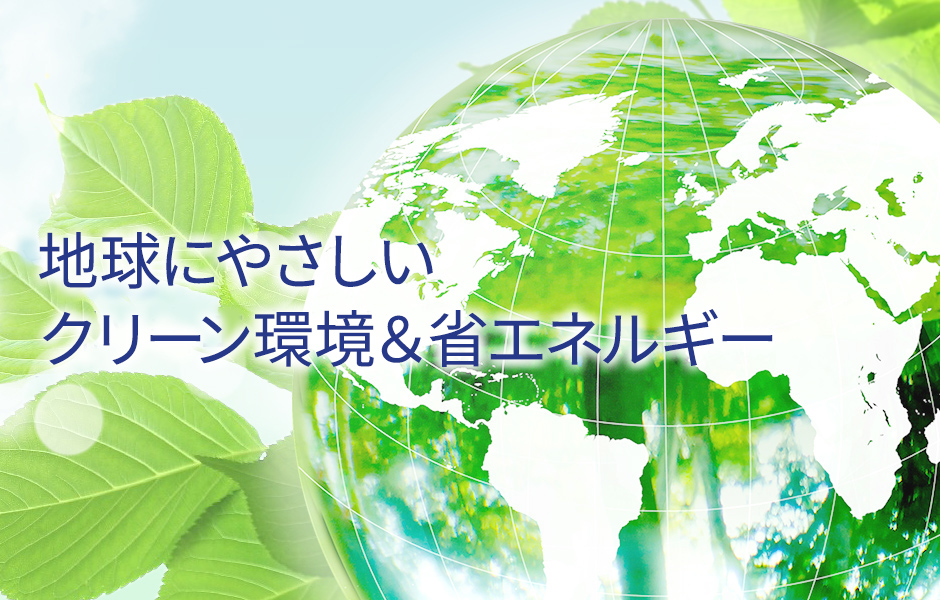 地球にやさしいクリーン環境＆省エネルギー